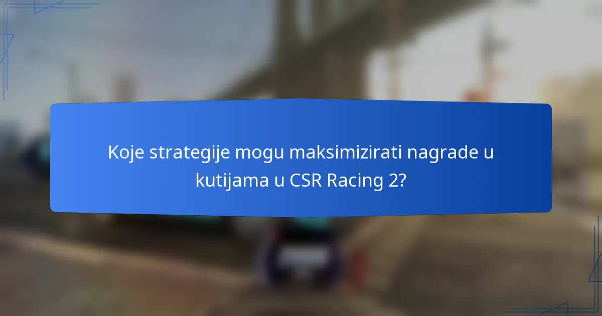 Koje strategije mogu maksimizirati nagrade u kutijama u CSR Racing 2?