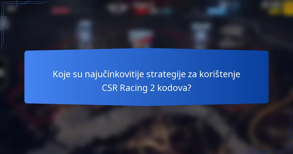Koje su najučinkovitije strategije za korištenje CSR Racing 2 kodova?