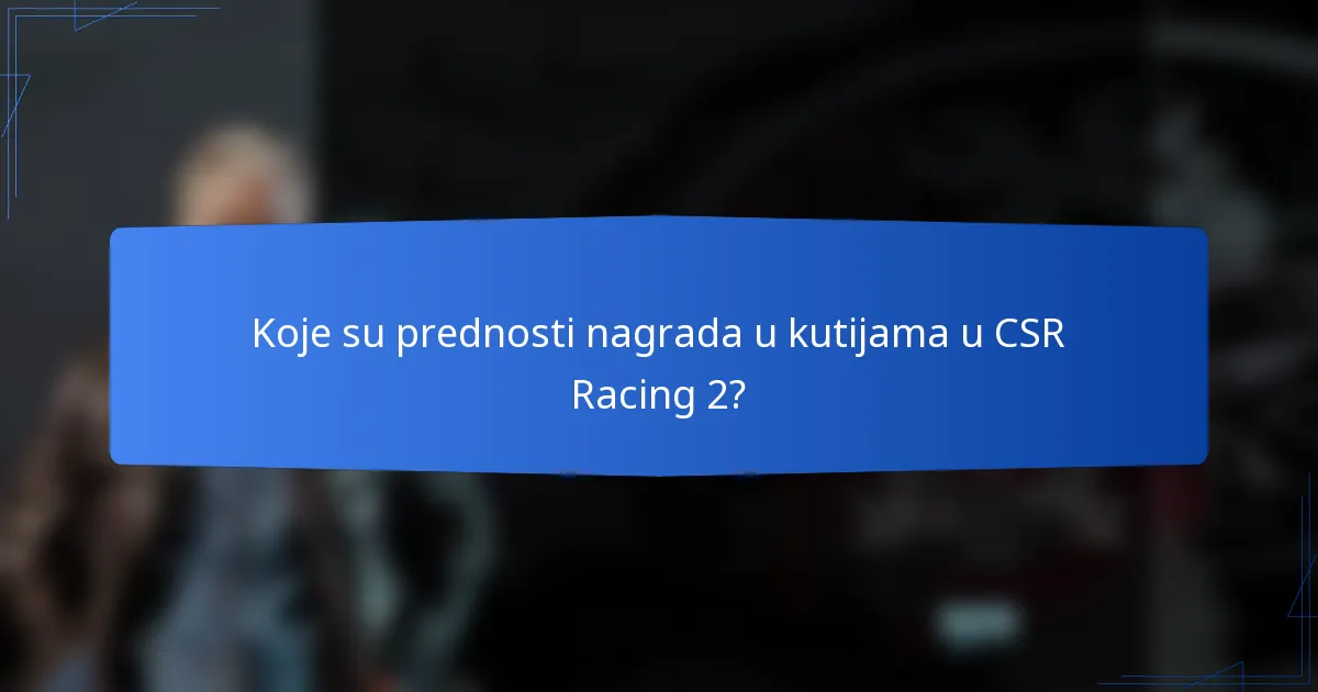 Koje su prednosti nagrada u kutijama u CSR Racing 2?