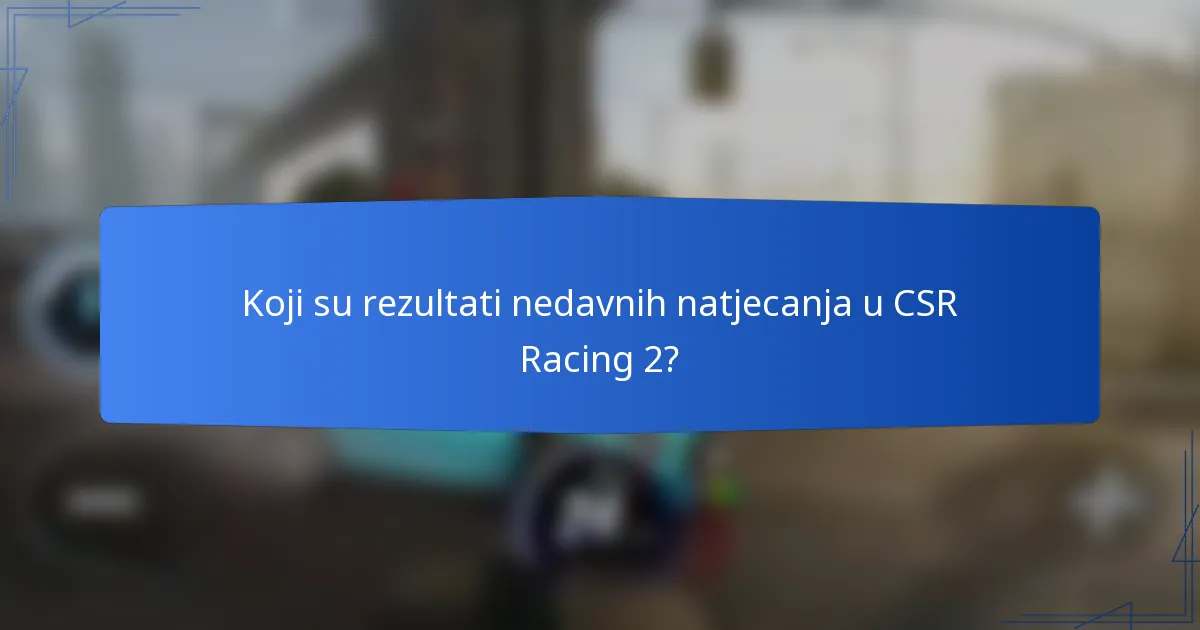 Koji su rezultati nedavnih natjecanja u CSR Racing 2?